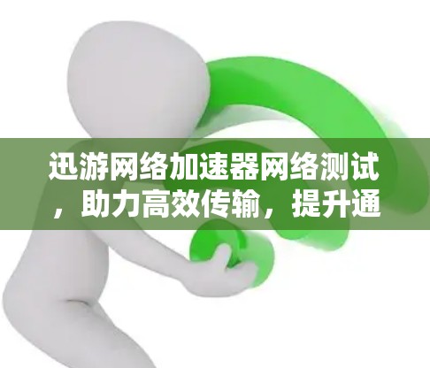 迅游网络加速器网络测试，助力高效传输，提升通信体验