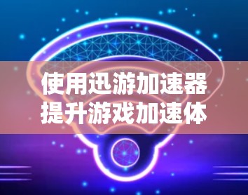 使用迅游加速器提升游戏加速体验的步骤如下