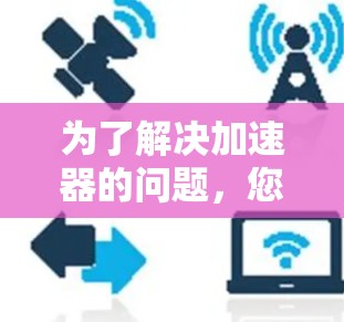 为了解决加速器的问题，您可以按照以下步骤进行调整和配置