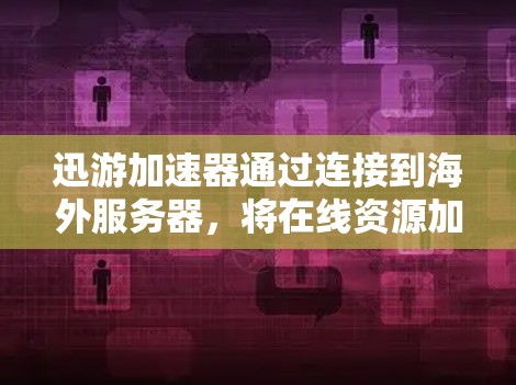 迅游加速器通过连接到海外服务器，将在线资源加载到本地存储，从而减少数据负担。以下是详细的步骤指南