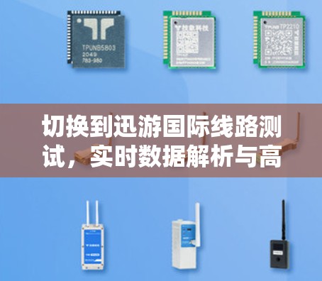 切换到迅游国际线路测试，实时数据解析与高效管理