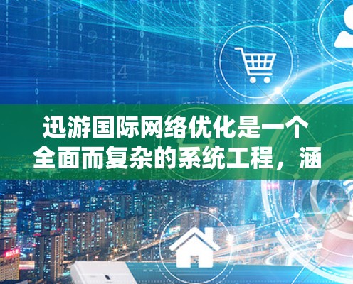 迅游国际网络优化是一个全面而复杂的系统工程，涵盖多个关键方面，旨在提升用户体验、提高网络效率和安全性。以下是优化的步骤和策略