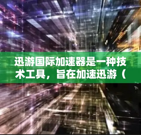 迅游国际加速器是一种技术工具，旨在加速迅游（快速游走）传播。迅游技术通过社交媒体和网络快速传播信息，而加速器则通过特定手段或算法，使信息传播更快、更广