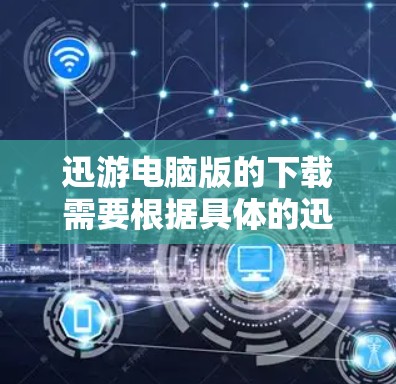 迅游电脑版的下载需要根据具体的迅游电脑版版本来确定。以下是一些常见的迅游电脑版下载链接和步骤