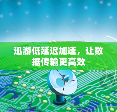 迅游低延迟加速，让数据传输更高效