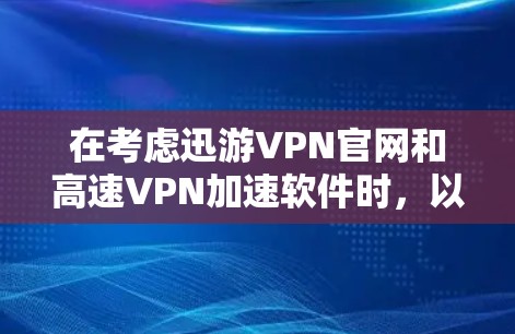 在考虑迅游VPN官网和高速VPN加速软件时，以下是一些关键点的总结和建议