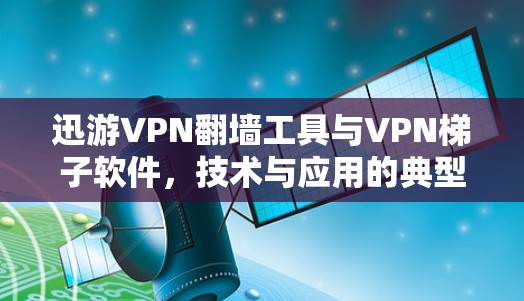 迅游VPN翻墙工具与VPN梯子软件，技术与应用的典型案例