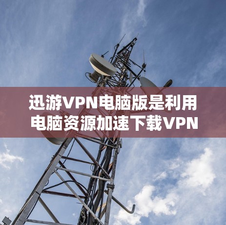 迅游VPN电脑版是利用电脑资源加速下载VPN服务的工具，适合对网络加速有一定了解的用户。以下是详细的使用指南