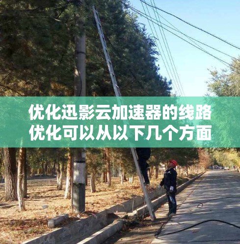 优化迅影云加速器的线路优化可以从以下几个方面进行