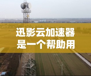 迅影云加速器是一个帮助用户加速下载迅影云网站文件的网站。以下是详细的使用步骤
