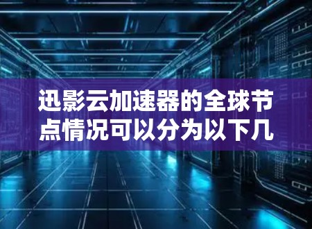 迅影云加速器的全球节点情况可以分为以下几个方面进行详细分析