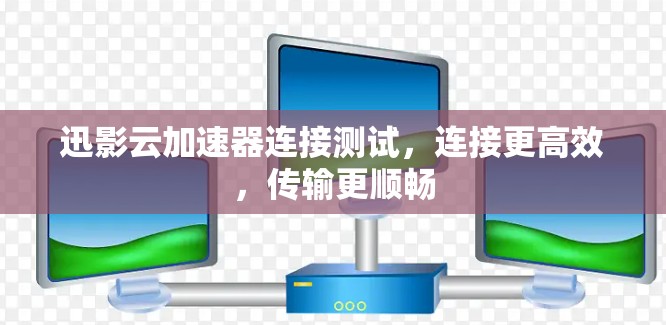 迅影云加速器连接测试，连接更高效，传输更顺畅