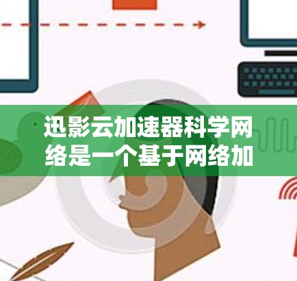 迅影云加速器科学网络是一个基于网络加速和科学计算的工具，旨在通过互联网为用户提供快速下载资源的服务。以下是对该工具的总结和详细说明