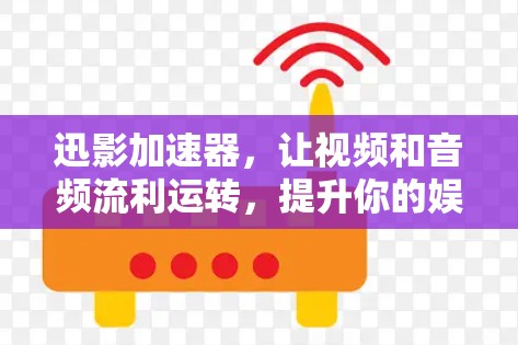 迅影加速器，让视频和音频流利运转，提升你的娱乐体验！