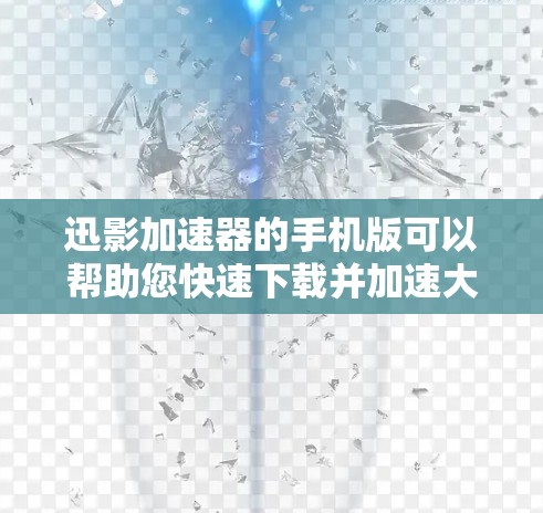 迅影加速器的手机版可以帮助您快速下载并加速大量文件、网站和视频，提升下载体验。以下是一些关于迅影加速器的常见问题解答