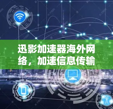 迅影加速器海外网络，加速信息传输，助力全球通信