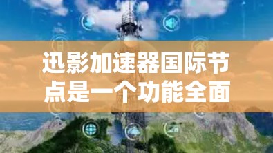 迅影加速器国际节点是一个功能全面的加速工具，适合用户快速下载文件。以下是详细的使用指南和注意事项