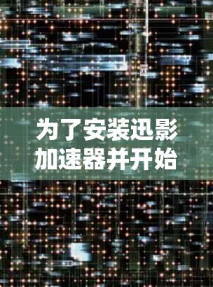 为了安装迅影加速器并开始加速下载，您可以按照以下步骤进行操作