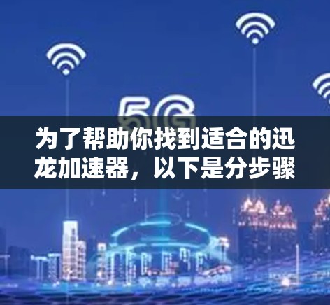 为了帮助你找到适合的迅龙加速器，以下是分步骤的指导