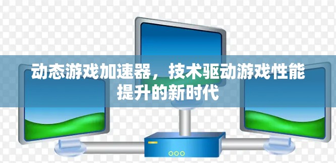动态游戏加速器，技术驱动游戏性能提升的新时代