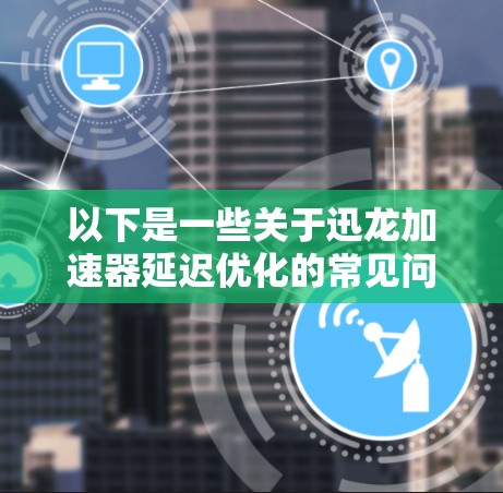 以下是一些关于迅龙加速器延迟优化的常见问题和解决方法