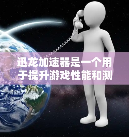 迅龙加速器是一个用于提升游戏性能和测试软件的工具。如果你在测试节点或某个模块的速度，可以按照以下步骤进行测试