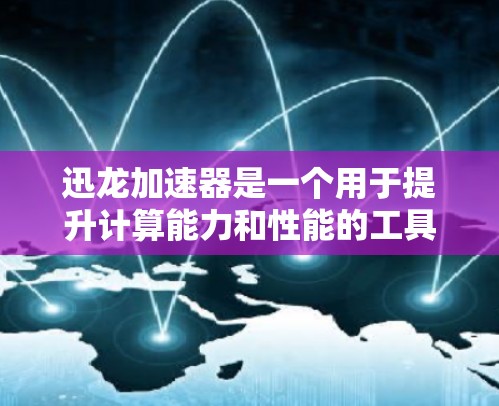 迅龙加速器是一个用于提升计算能力和性能的工具，通常用于测试节点（如服务器、工作站等）的计算能力。测试节点通常是通过设置特定的参数和资源来模拟实际环境，从而帮助用户了解加速器的性能表现