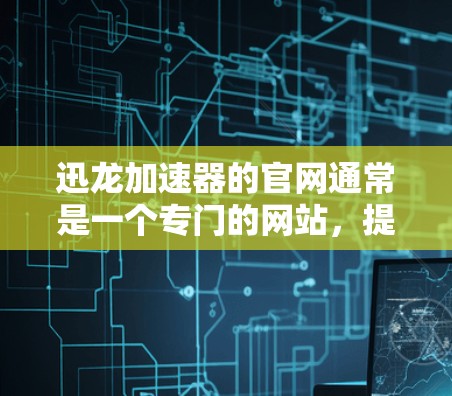 迅龙加速器的官网通常是一个专门的网站，提供加速网络连接的工具。以下是关于迅龙加速器官网的详细信息