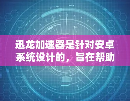 迅龙加速器是针对安卓系统设计的，旨在帮助用户在手机上优化应用性能。以下是关于迅龙加速器的简单步骤说明