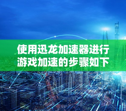 使用迅龙加速器进行游戏加速的步骤如下