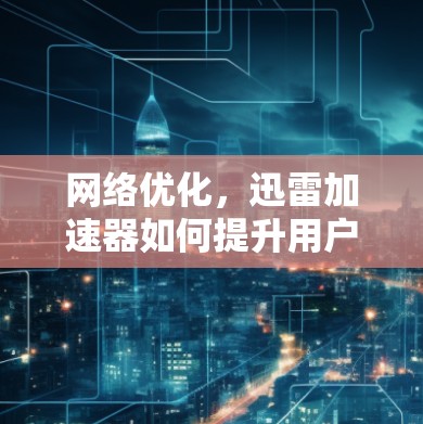 网络优化，迅雷加速器如何提升用户体验