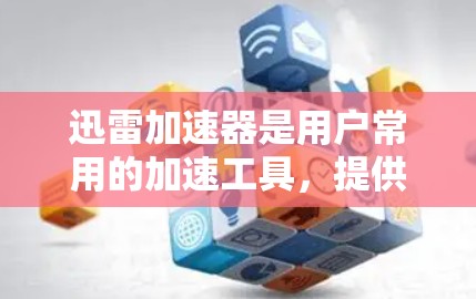 迅雷加速器是用户常用的加速工具，提供多种国际服务器供选择。以下是一些主要的国际迅雷加速器服务器链接，供用户参考