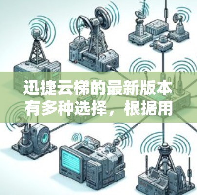 迅捷云梯的最新版本有多种选择，根据用户的需求和预算选择合适的版本。以下是各版本的详细介绍