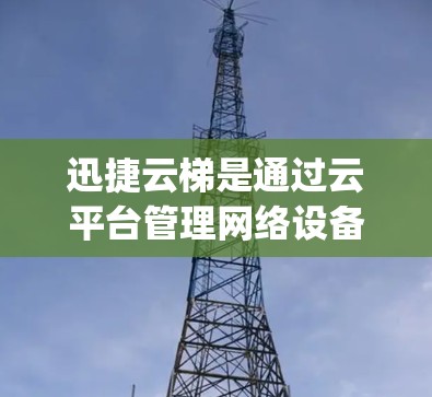 迅捷云梯是通过云平台管理网络设备的工具，用于网络管理、设备管理、流量控制等功能。在线路测速通常用于评估网络的流量速度和连接情况。以下是一步-by-step的解决步骤