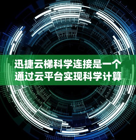 迅捷云梯科学连接是一个通过云平台实现科学计算和数据分析的系统，旨在为用户提供高效的数据处理和科学应用的解决方案。以下是对该系统的详细介绍