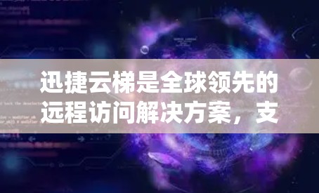 迅捷云梯是全球领先的远程访问解决方案，支持从本地到全球的访问，尤其适合需要访问跨国服务器和系统的用户。以下是针对迅捷云梯在海外访问的详细分析和建议