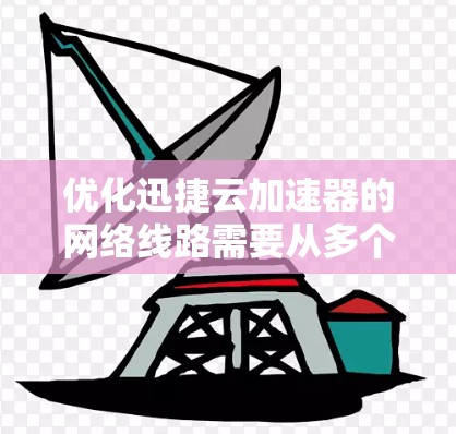 优化迅捷云加速器的网络线路需要从多个角度入手，确保所有连接正常。以下是一个有条理的优化步骤指南