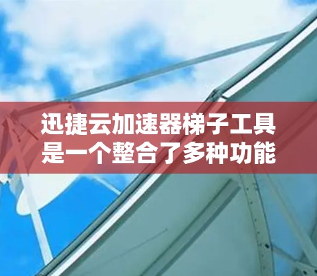 迅捷云加速器梯子工具是一个整合了多种功能的加速器，主要用于提升网络连接速度和数据库访问效率。以下是其关键点和使用方法的详细总结