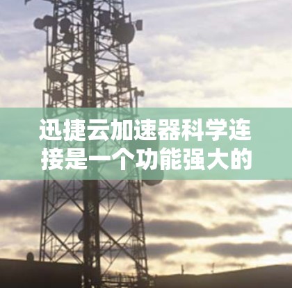 迅捷云加速器科学连接是一个功能强大的工具，帮助用户在使用互联网时提升连接速度和效率。以下是关于科学连接的详细步骤和解释