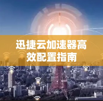 迅捷云加速器高效配置指南