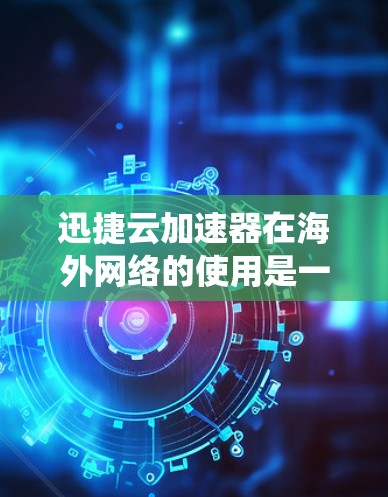迅捷云加速器在海外网络的使用是一个系统化的过程，涉及多个步骤和配置。以下是详细的步骤指南