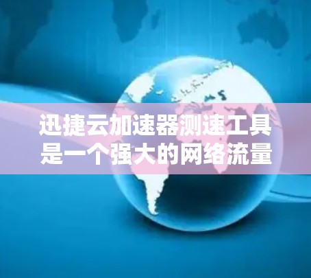 迅捷云加速器测速工具是一个强大的网络流量控制和优化工具，可以帮助用户管理网络流，提升用户体验。以下是详细的使用步骤和注意事项