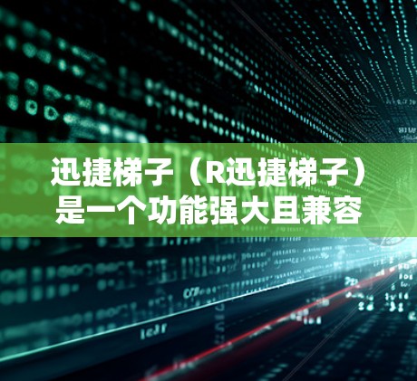 迅捷梯子（R迅捷梯子）是一个功能强大且兼容性强的电子表格数据分析工具，旨在帮助用户高效处理大量数据并进行深入分析。以下是对迅捷梯子的详细总结