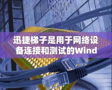 迅捷梯子是用于网络设备连接和测试的Windows程序，适合在 Windows 环境中使用。以下是详细的步骤指南
