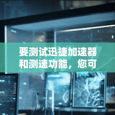要测试迅捷加速器和测速功能，您可以按照以下步骤操作