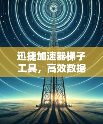 迅捷加速器梯子工具，高效数据流优化组合