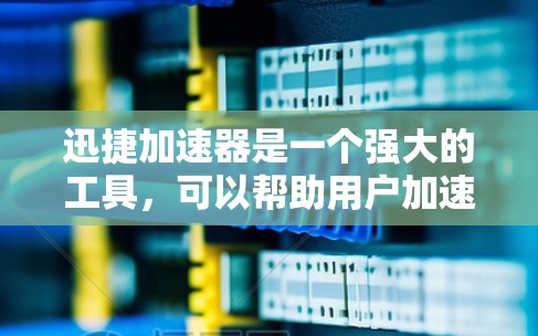 迅捷加速器是一个强大的工具，可以帮助用户加速下载和搜索，节省时间。以下是使用迅捷加速器的详细步骤