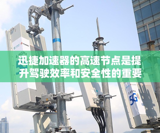 迅捷加速器的高速节点是提升驾驶效率和安全性的重要工具，针对经常在高速公路上行驶的用户特别设计。以下是逐步操作指南