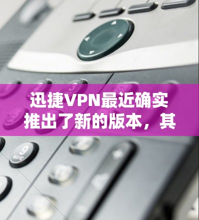 迅捷VPN最近确实推出了新的版本，其中包括V5和V6。为了获取最新版的客户端入口，建议访问迅捷VPN官方网站或通过官方渠道下载。确保使用合法渠道下载，避免非法链接