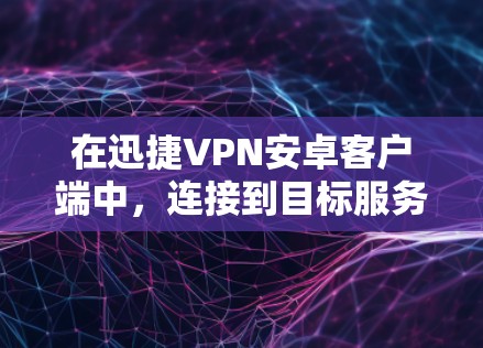 在迅捷VPN安卓客户端中，连接到目标服务器的步骤如下